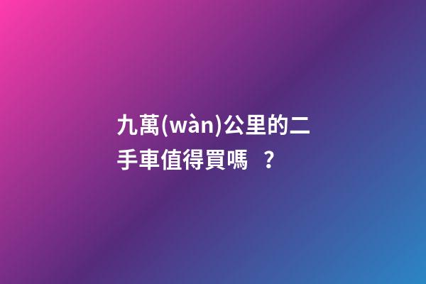 九萬(wàn)公里的二手車值得買嗎？